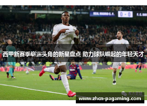 西甲新赛季崭露头角的新星盘点 助力球队崛起的年轻天才
