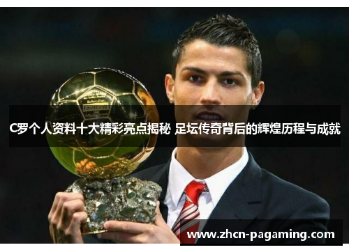 C罗个人资料十大精彩亮点揭秘 足坛传奇背后的辉煌历程与成就
