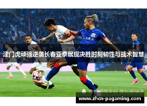 津门虎顽强逆袭长春亚泰展现决胜时刻韧性与战术智慧