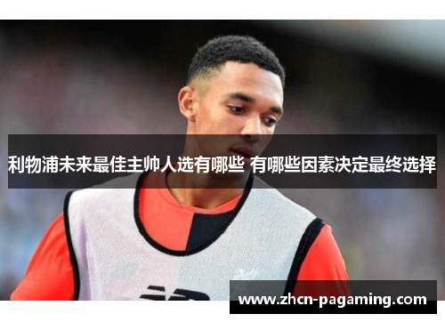 利物浦未来最佳主帅人选有哪些 有哪些因素决定最终选择