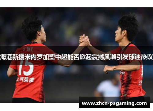 海港新援米内罗加盟中超能否掀起震撼风潮引发球迷热议 海港新援米内罗加盟中超能否掀起震撼风潮引发球迷热议