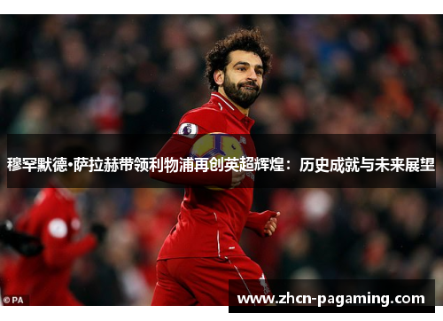 穆罕默德·萨拉赫带领利物浦再创英超辉煌：历史成就与未来展望