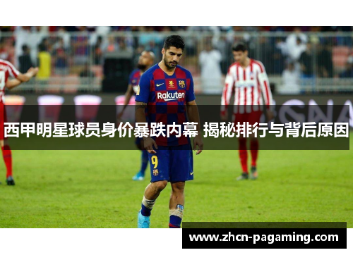 西甲明星球员身价暴跌内幕 揭秘排行与背后原因