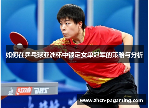 如何在乒乓球亚洲杯中锁定女单冠军的策略与分析