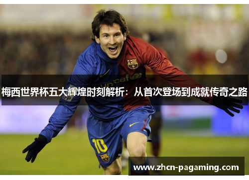 梅西世界杯五大辉煌时刻解析：从首次登场到成就传奇之路