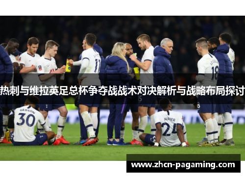 热刺与维拉英足总杯争夺战战术对决解析与战略布局探讨