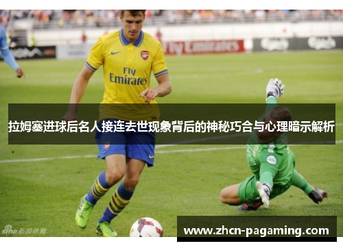 拉姆塞进球后名人接连去世现象背后的神秘巧合与心理暗示解析