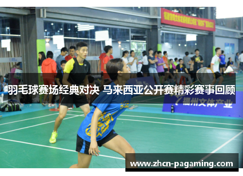 羽毛球赛场经典对决 马来西亚公开赛精彩赛事回顾