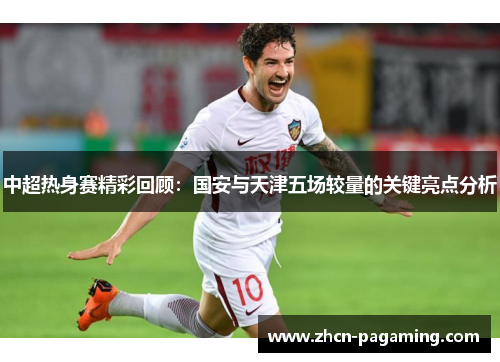 中超热身赛精彩回顾：国安与天津五场较量的关键亮点分析