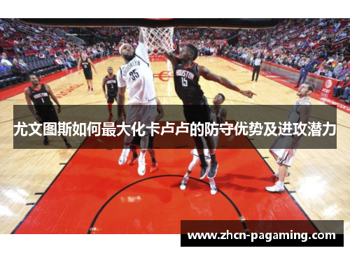 尤文图斯如何最大化卡卢卢的防守优势及进攻潜力