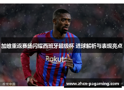 加维重返赛场闪耀西班牙超级杯 进球解析与表现亮点
