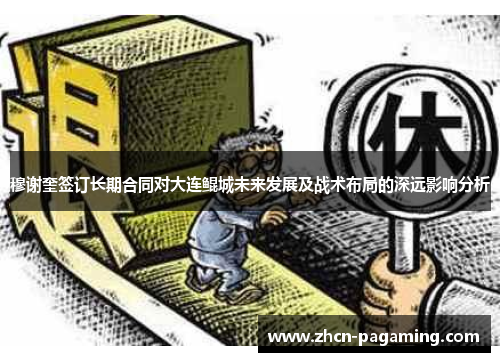 穆谢奎签订长期合同对大连鲲城未来发展及战术布局的深远影响分析