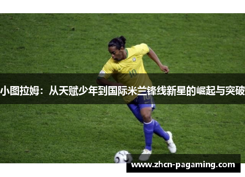 小图拉姆：从天赋少年到国际米兰锋线新星的崛起与突破