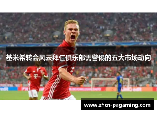 基米希转会风云拜仁俱乐部需警惕的五大市场动向