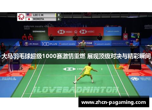 大马羽毛球超级1000赛激情重燃 展现顶级对决与精彩瞬间