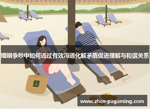 婚姻争吵中如何通过有效沟通化解矛盾促进理解与和谐关系