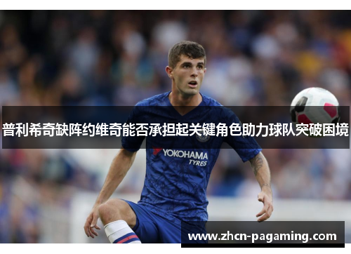 普利希奇缺阵约维奇能否承担起关键角色助力球队突破困境