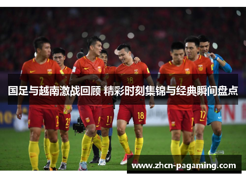 国足与越南激战回顾 精彩时刻集锦与经典瞬间盘点