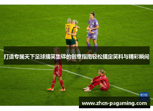 打造专属天下足球搞笑集锦的创意指南轻松搞定笑料与精彩瞬间