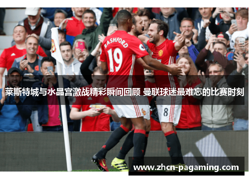 莱斯特城与水晶宫激战精彩瞬间回顾 曼联球迷最难忘的比赛时刻