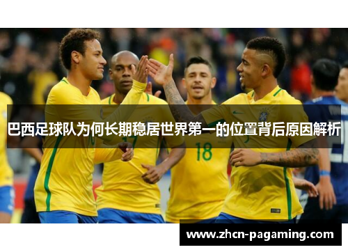 巴西足球队为何长期稳居世界第一的位置背后原因解析