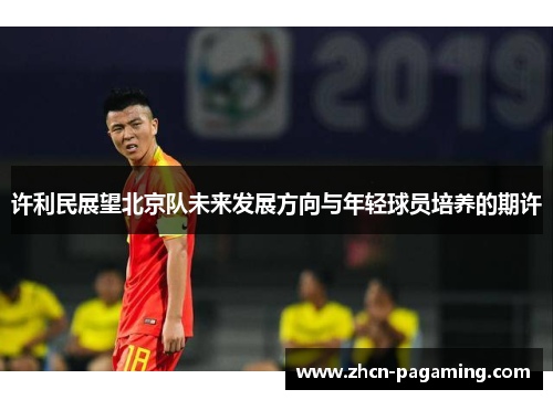 许利民展望北京队未来发展方向与年轻球员培养的期许