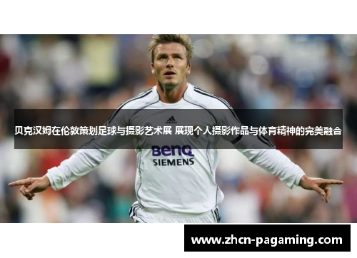 贝克汉姆在伦敦策划足球与摄影艺术展 展现个人摄影作品与体育精神的完美融合