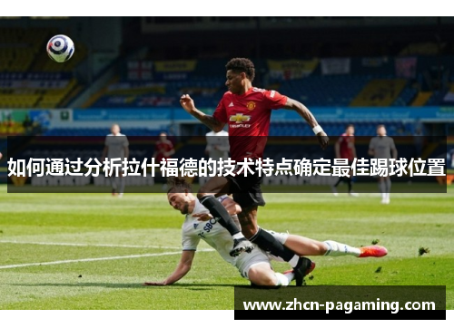 如何通过分析拉什福德的技术特点确定最佳踢球位置
