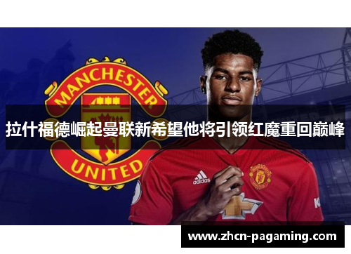 拉什福德崛起曼联新希望他将引领红魔重回巅峰