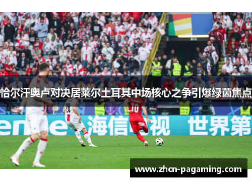 恰尔汗奥卢对决居莱尔土耳其中场核心之争引爆绿茵焦点