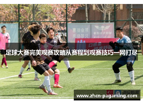 足球大赛完美观赛攻略从赛程到观赛技巧一网打尽