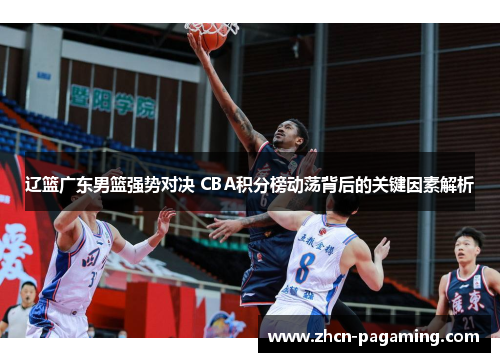 辽篮广东男篮强势对决 CBA积分榜动荡背后的关键因素解析