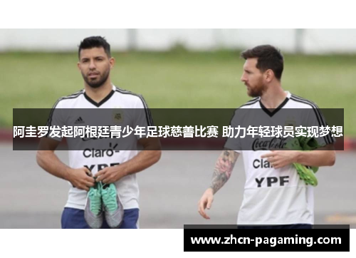 阿圭罗发起阿根廷青少年足球慈善比赛 助力年轻球员实现梦想