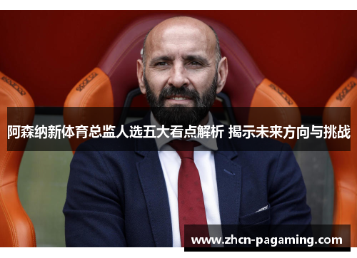 阿森纳新体育总监人选五大看点解析 揭示未来方向与挑战
