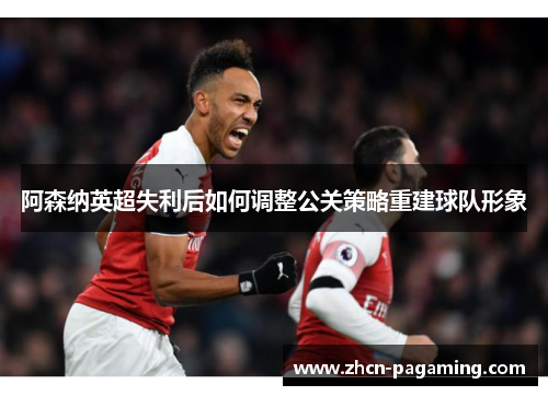 阿森纳英超失利后如何调整公关策略重建球队形象