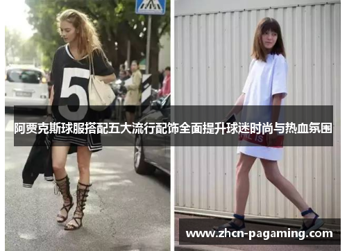 阿贾克斯球服搭配五大流行配饰全面提升球迷时尚与热血氛围