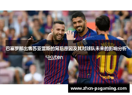 巴塞罗那出售苏亚雷斯的背后原因及其对球队未来的影响分析