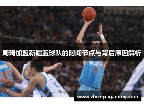 周琦加盟新疆篮球队的时间节点与背后原因解析