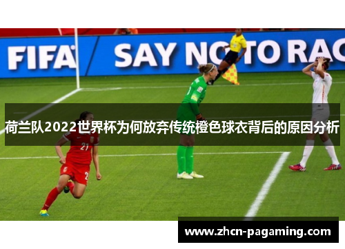 荷兰队2022世界杯为何放弃传统橙色球衣背后的原因分析