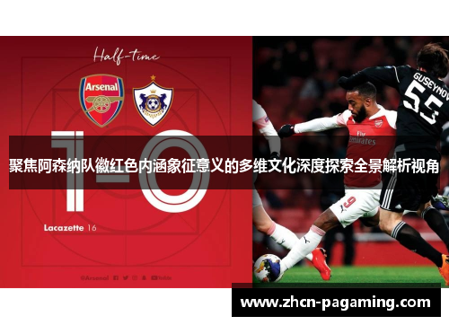 聚焦阿森纳队徽红色内涵象征意义的多维文化深度探索全景解析视角