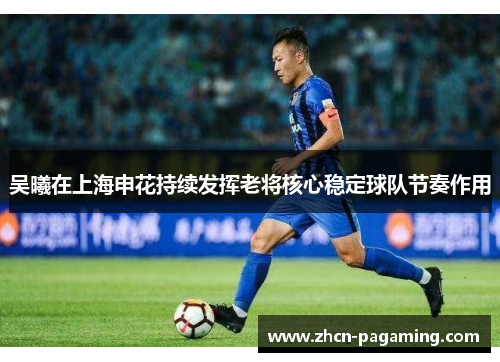 吴曦在上海申花持续发挥老将核心稳定球队节奏作用