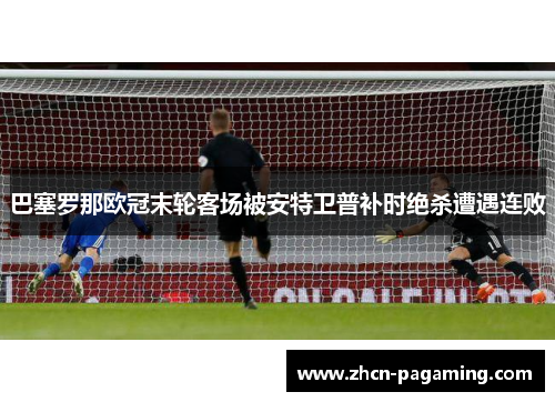 巴塞罗那欧冠末轮客场被安特卫普补时绝杀遭遇连败