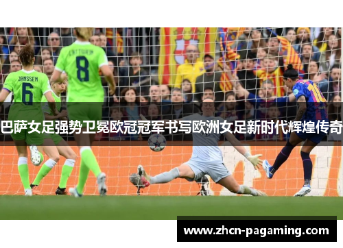 巴萨女足强势卫冕欧冠冠军书写欧洲女足新时代辉煌传奇