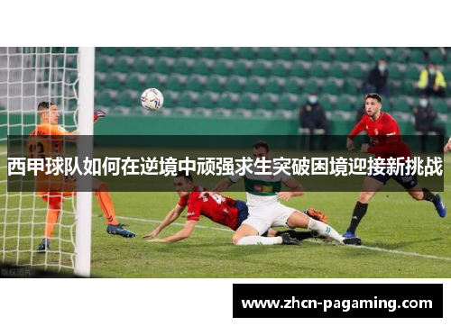 西甲球队如何在逆境中顽强求生突破困境迎接新挑战