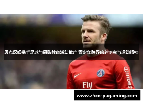 贝克汉姆携手足球与摄影教育活动推广 青少年跨界培养创意与运动精神