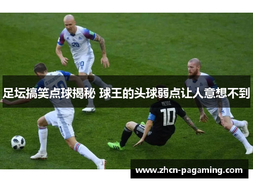 足坛搞笑点球揭秘 球王的头球弱点让人意想不到