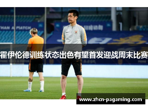 霍伊伦德训练状态出色有望首发迎战周末比赛