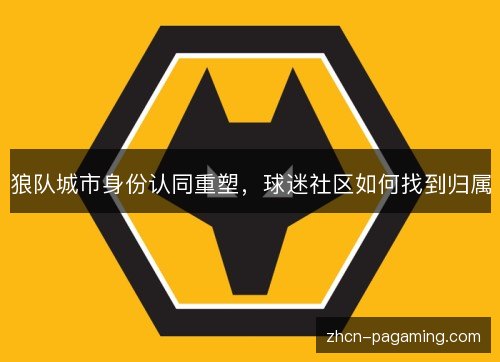狼队城市身份认同重塑，球迷社区如何找到归属